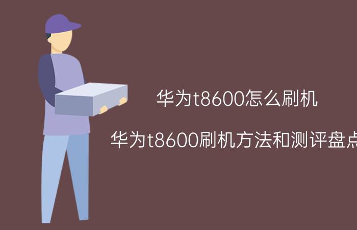 华为t8600怎么刷机 华为t8600刷机方法和测评盘点